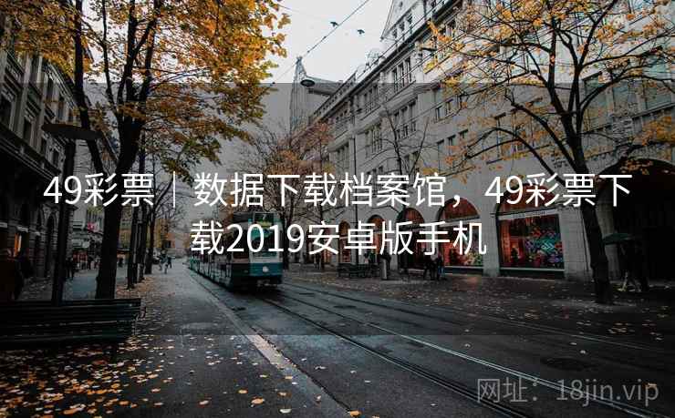 详细阅读:49彩票|数据下载档案馆,49彩票下载2019安卓版手机 49彩票|数据下载档案馆,49彩票下载2019安卓版手机