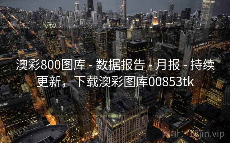澳彩800图库 - 数据报告 - 月报 - 持续更新,下载澳彩图库00853tk