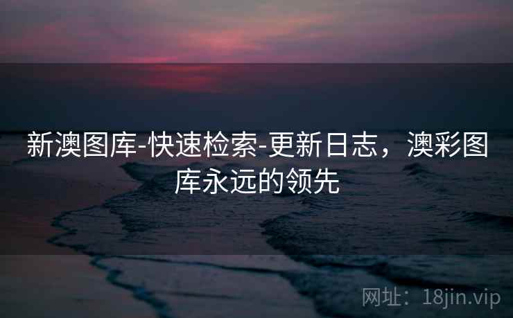 详细阅读:新澳图库-快速检索-更新日志,澳彩图库永远的领先 新澳图库-快速检索-更新日志,澳彩图库永远的领先
