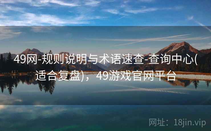 详细阅读:49网-规则说明与术语速查-查询中心(适合复盘),49游戏官网平台 49网-规则说明与术语速查-查询中心(适合复盘),49游戏官网平台