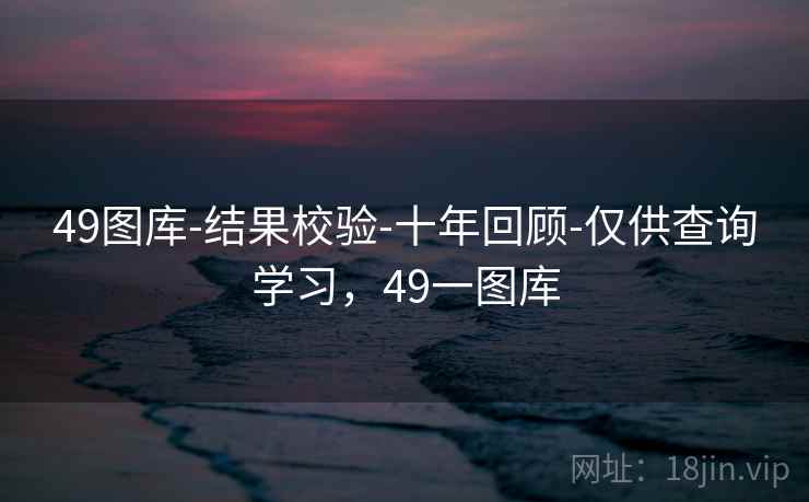 49图库-结果校验-十年回顾-仅供查询学习，49一图库