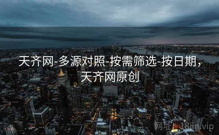 天齐网-多源对照-按需筛选-按日期，天齐网原创