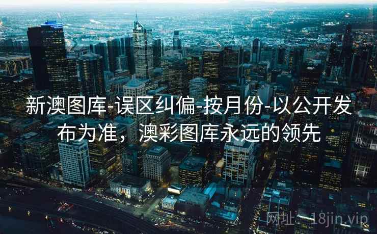 新澳图库-误区纠偏-按月份-以公开发布为准，澳彩图库永远的领先